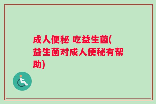 成人便秘 吃益生菌(益生菌对成人便秘有帮助)