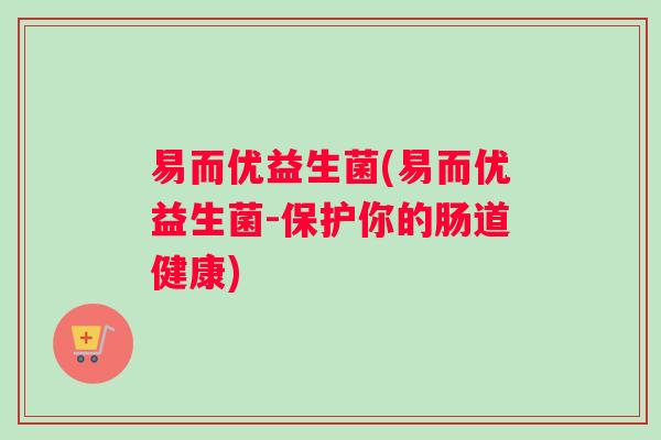 易而优益生菌(易而优益生菌-保护你的肠道健康) 易而优益生菌(易而优益生菌-保护你的肠道健康)