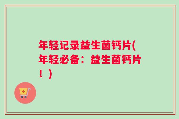 年轻记录益生菌钙片(年轻必备：益生菌钙片！)