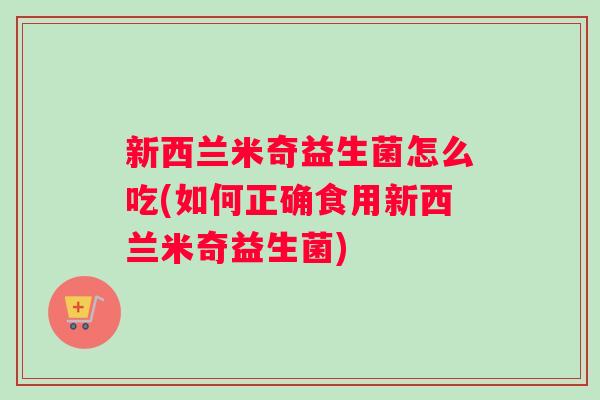 新西兰米奇益生菌怎么吃(如何正确食用新西兰米奇益生菌)