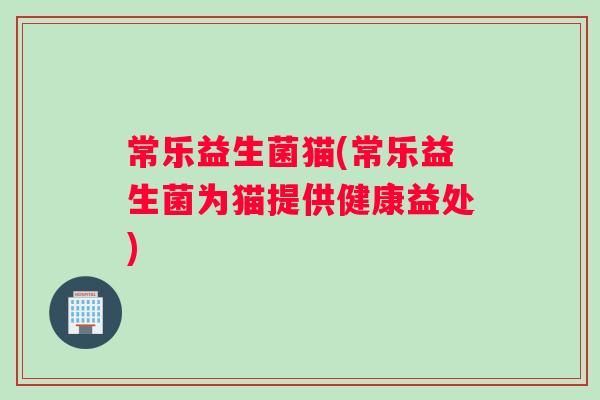 常乐益生菌猫(常乐益生菌为猫提供健康益处)