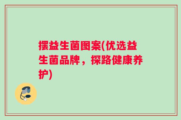 摆益生菌图案(优选益生菌品牌,探路健康养护) 摆益生菌图案(优选益生菌品牌,探路健康养护)