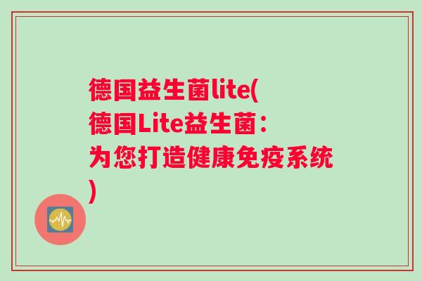 德国益生菌lite(德国Lite益生菌：为您打造健康系统)