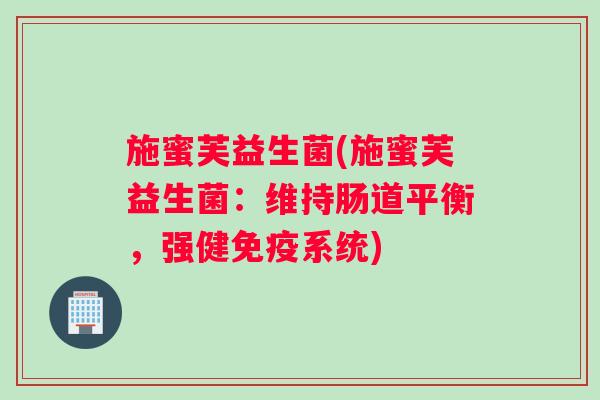 施蜜芙益生菌(施蜜芙益生菌：维持肠道平衡，强健免疫系统)