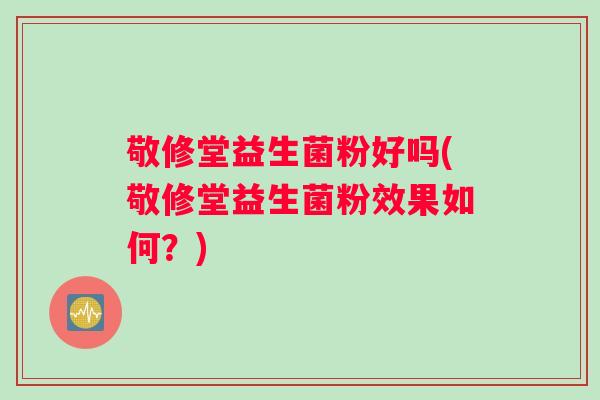 敬修堂益生菌粉好吗(敬修堂益生菌粉效果如何？)