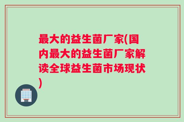 最大的益生菌厂家(国内最大的益生菌厂家解读全球益生菌市场现状)