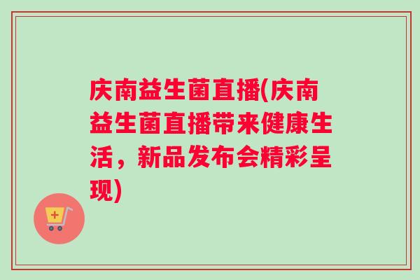 庆南益生菌直播(庆南益生菌直播带来健康生活，新品发布会精彩呈现)