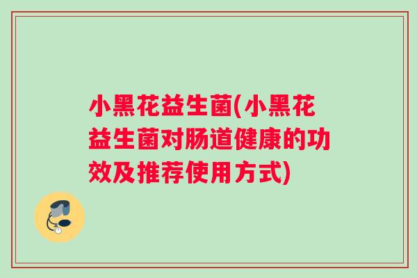 小黑花益生菌(小黑花益生菌对肠道健康的功效及推荐使用方式)