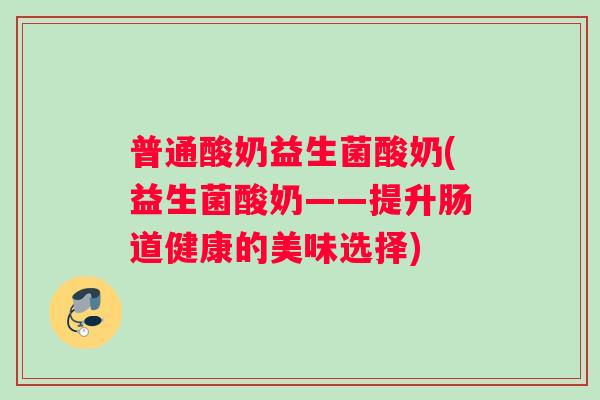 普通酸奶益生菌酸奶(益生菌酸奶——提升肠道健康的美味选择)