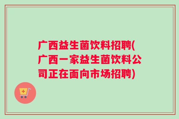 广西益生菌饮料招聘(广西一家益生菌饮料公司正在面向市场招聘)
