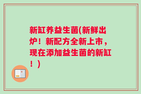 新缸养益生菌(新鲜出炉！新配方全新上市，现在添加益生菌的新缸！)