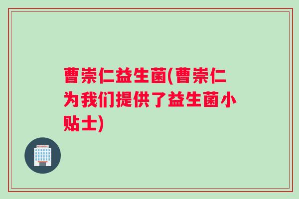 曹崇仁益生菌(曹崇仁为我们提供了益生菌小贴士)