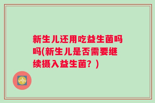 新生儿还用吃益生菌吗吗(新生儿是否需要继续摄入益生菌？)