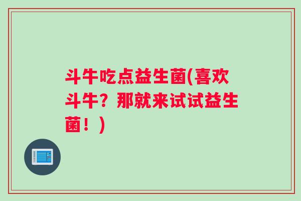 斗牛吃点益生菌(喜欢斗牛？那就来试试益生菌！)