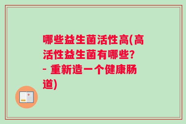 哪些益生菌活性高(高活性益生菌有哪些？ - 重新造一个健康肠道)
