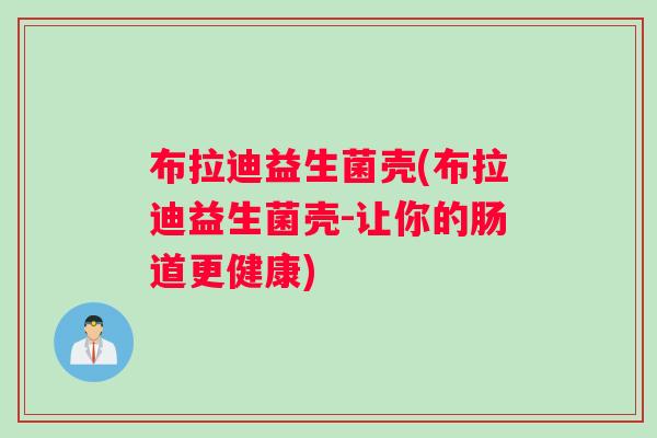 布拉迪益生菌壳(布拉迪益生菌壳-让你的肠道更健康) 布拉迪益生菌壳(布拉迪益生菌壳-让你的肠道更健康)