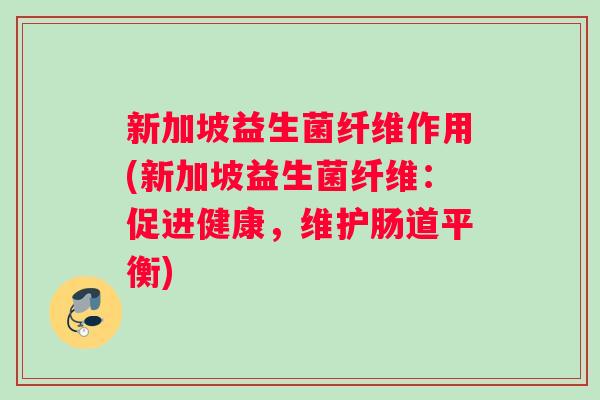 新加坡益生菌纤维作用(新加坡益生菌纤维：促进健康，维护肠道平衡)