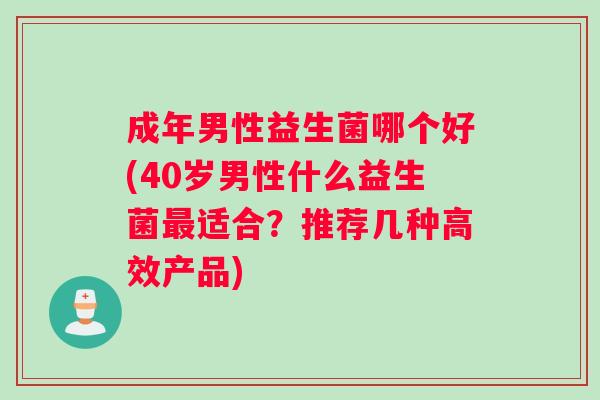 成年男性益生菌哪个好(40岁男性什么益生菌最适合？推荐几种高效产品)
