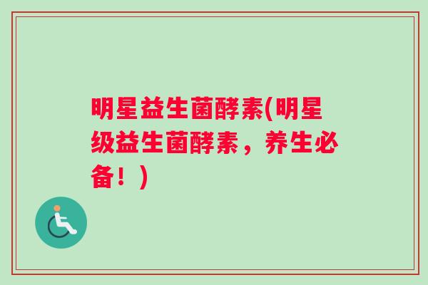 明星益生菌酵素(明星级益生菌酵素，养生必备！)
