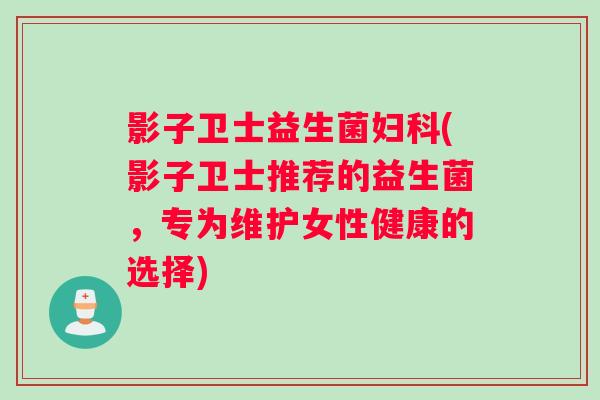 影子卫士益生菌妇科(影子卫士推荐的益生菌，专为维护女性健康的选择)