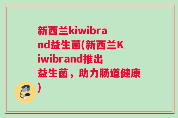 新西兰kiwibrand益生菌(新西兰Kiwibrand推出益生菌，助力肠道健康)