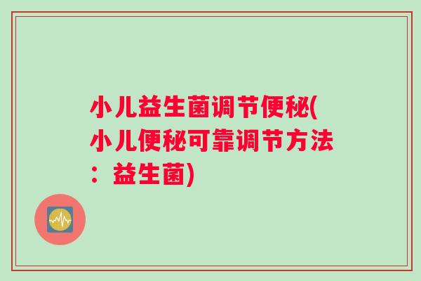 小儿益生菌调节便秘(小儿便秘可靠调节方法：益生菌)