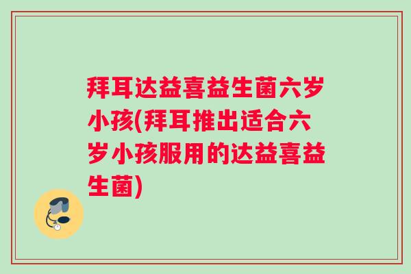 拜耳达益喜益生菌六岁小孩(拜耳推出适合六岁小孩服用的达益喜益生菌)