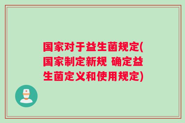 国家对于益生菌规定(国家制定新规 确定益生菌定义和使用规定)