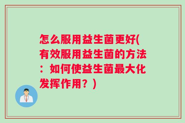 怎么服用益生菌更好(有效服用益生菌的方法：如何使益生菌大化发挥作用？)