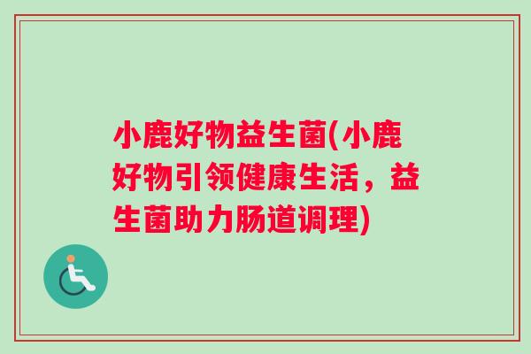 小鹿好物益生菌(小鹿好物引领健康生活，益生菌助力肠道调理)