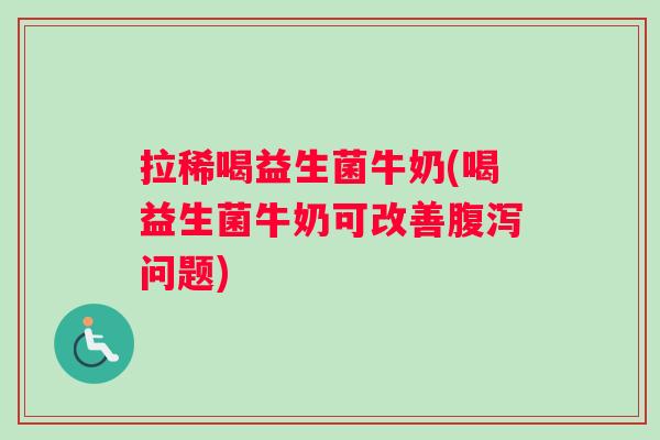 拉稀喝益生菌牛奶(喝益生菌牛奶可改善腹泻问题)