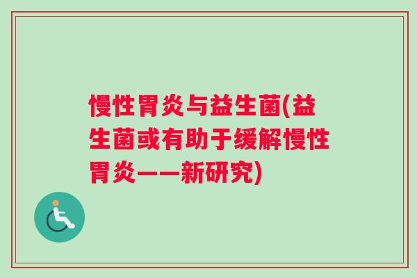 慢性胃炎与益生菌(益生菌或有助于缓解慢性胃炎——新研究)