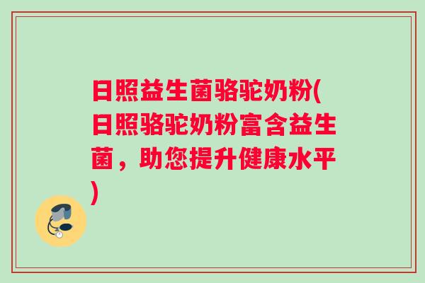 日照益生菌骆驼奶粉(日照骆驼奶粉富含益生菌，助您提升健康水平)