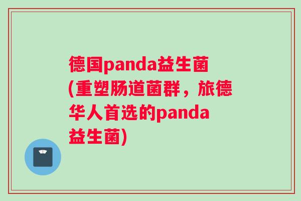 德国panda益生菌(重塑肠道菌群,旅德华人首选的panda益生菌) 德国panda益生菌(重塑肠道菌群,旅德华人首选的panda益生菌)