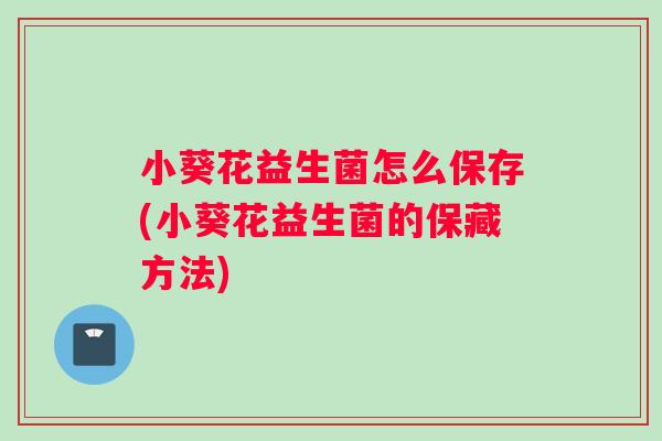 小葵花益生菌怎么保存(小葵花益生菌的保藏方法) 小葵花益生菌怎么保存(小葵花益生菌的保藏方法)