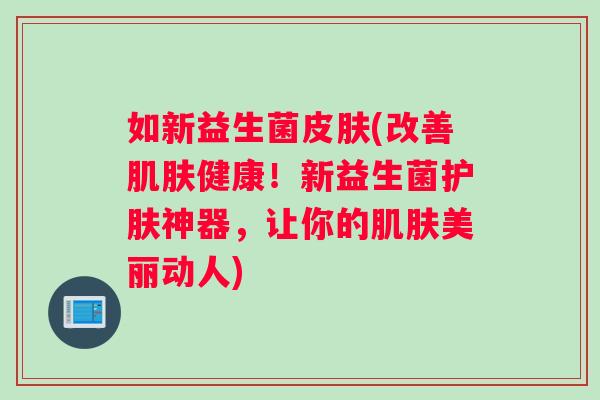 如新益生菌皮肤(改善肌肤健康！新益生菌护肤神器，让你的肌肤美丽动人)