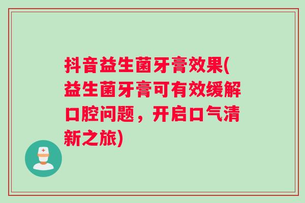 抖音益生菌牙膏效果(益生菌牙膏可有效缓解口腔问题，开启口气清新之旅)