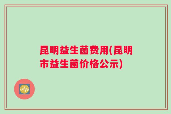 昆明益生菌费用(昆明市益生菌价格公示)