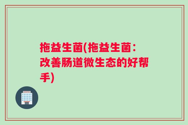 拖益生菌(拖益生菌：改善肠道微生态的好帮手)