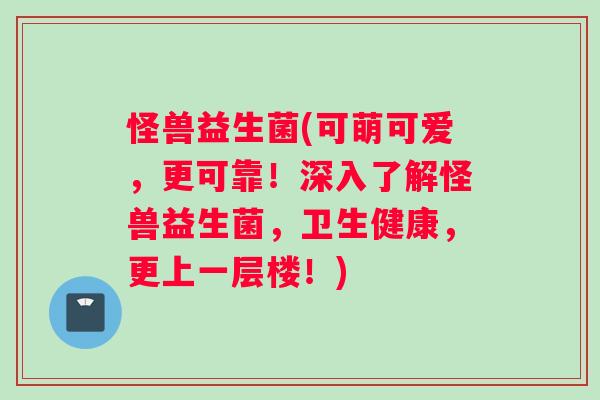 怪兽益生菌(可萌可爱，更可靠！深入了解怪兽益生菌，卫生健康，更上一层楼！)