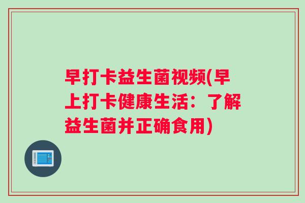 早打卡益生菌视频(早上打卡健康生活：了解益生菌并正确食用)
