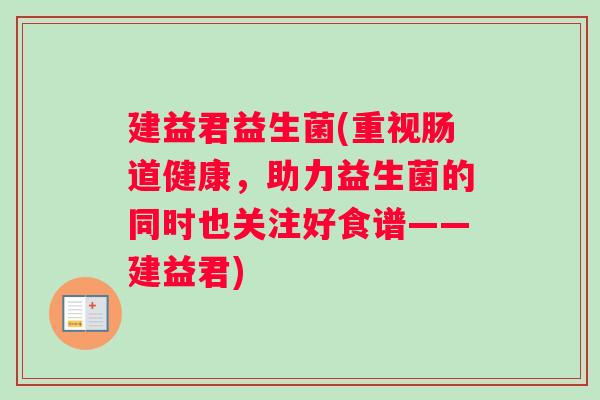 建益君益生菌(重视肠道健康，助力益生菌的同时也关注好食谱——建益君)