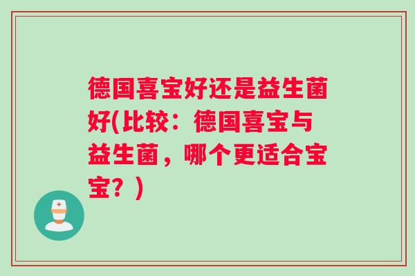 德国喜宝好还是益生菌好(比较：德国喜宝与益生菌，哪个更适合宝宝？)