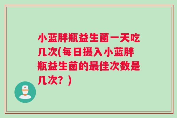 小蓝胖瓶益生菌一天吃几次(每日摄入小蓝胖瓶益生菌的最佳次数是几次？)
