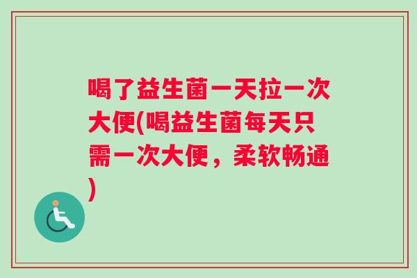 喝了益生菌一天拉一次大便(喝益生菌每天只需一次大便，柔软畅通)