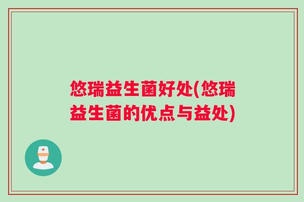悠瑞益生菌好处(悠瑞益生菌的优点与益处)