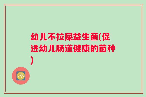 幼儿不拉屎益生菌(促进幼儿肠道健康的菌种)