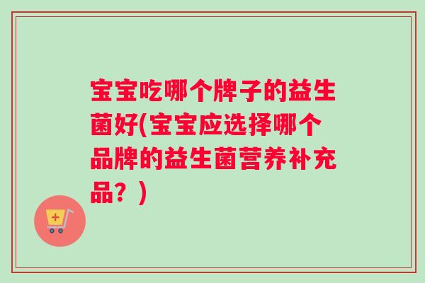 宝宝吃哪个牌子的益生菌好(宝宝应选择哪个品牌的益生菌营养补充品？)