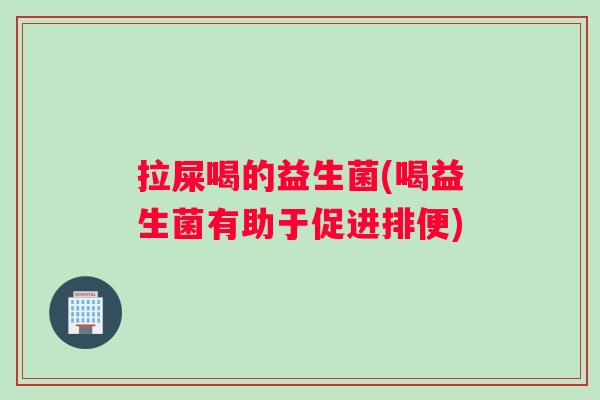 拉屎喝的益生菌(喝益生菌有助于促进排便) 拉屎喝的益生菌(喝益生菌有助于促进排便)