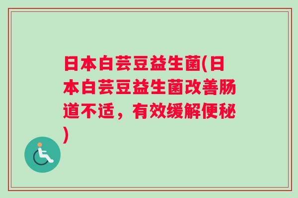 日本白芸豆益生菌(日本白芸豆益生菌改善肠道不适，有效缓解便秘)